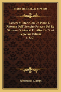 Lettere Militari Con Un Piano Di Riforma Dell' Esercito Polacco del Re Giovanni Sobiescki Ed Altre de' Suoi Segretari Italiani (1830)