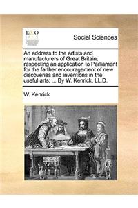 An Address to the Artists and Manufacturers of Great Britain; Respecting an Application to Parliament for the Farther Encouragement of New Discoveries and Inventions in the Useful Arts; ... by W. Kenrick, LL.D.