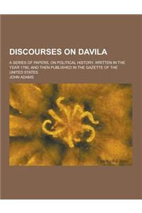 Discourses on Davila; A Series of Papers, on Political History. Written in the Year 1790, and Then Published in the Gazette of the United States