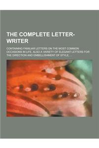 The Complete Letter-Writer; Containing Familiar Letters on the Most Common Occasions in Life, Also a Variety of Elegant Letters for the Direction and