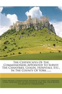 The Certificates of the Commissioners Appointed to Survey the Chantries, Guilds, Hospitals, Etc., in the County of York ......