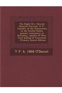 The Right REV. Edward Dominic Fenwick, O. P., Founder of the Dominicans in the United States, Pioneer Missionary in Kentucky, Apostle of Ohio, First Bishop of Cincinnati