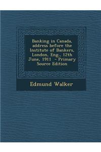 Banking in Canada, Address Before the Institute of Bankers, London, Eng., 12th June, 1911