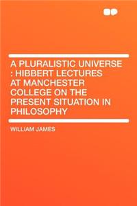 A Pluralistic Universe: Hibbert Lectures at Manchester College on the Present Situation in Philosophy