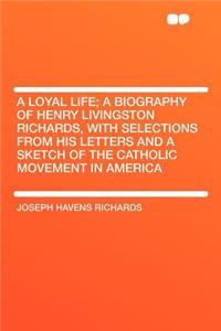 A Loyal Life; A Biography of Henry Livingston Richards, with Selections from His Letters and a Sketch of the Catholic Movement in America