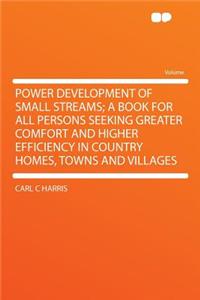 Power Development of Small Streams; A Book for All Persons Seeking Greater Comfort and Higher Efficiency in Country Homes, Towns and Villages