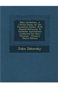 Baby Incubators, a Clinical Study of the Premature Infant: With Especial Reference to Incubator Institutions Conducted for Show Purposes