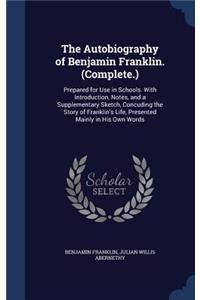 Autobiography of Benjamin Franklin. (Complete.): Prepared for Use in Schools. With Introduction, Notes, and a Supplementary Sketch, Concuding the Story of Franklin's Life, Presented Mainly in His O