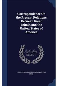 Correspondence On the Present Relations Between Great Britain and the United States of America