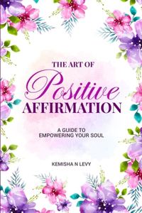 Art of Positive Affirmation - A Guide to Empowering Your Soul