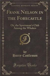 Frank Nelson in the Forecastle: Or, the Sportsman's Club Among the Whalers (Classic Reprint)