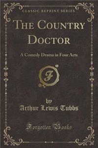 The Country Doctor: A Comedy Drama in Four Acts (Classic Reprint): A Comedy Drama in Four Acts (Classic Reprint)