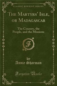 The Martyrs' Isle, or Madagascar: The Country, the People, and the Missions (Classic Reprint)