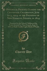 Historical Pageant, Closing the Centennial Celebration, June 6-13, 1914, of the Founding of New Harmony, Indiana, in 1814: Presented by the School Children of the Town Assisted by Their Friends, June 13, 1914, at Early Candle-Light; Book of Words