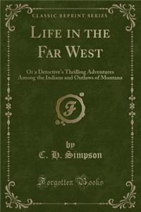 Life in the Far West: Or a Detective's Thrilling Adventures Among the Indians and Outlaws of Montana (Classic Reprint)