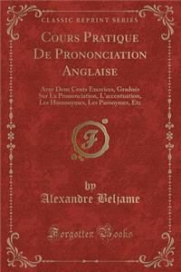 Cours Pratique de Prononciation Anglaise: Avec Deux Cents Exercices, Graduï¿½s Sur La Prononciation, L'Accentuation, Les Homonymes, Les Paronymes, Etc (Classic Reprint)
