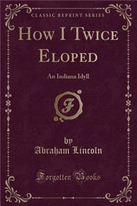 How I Twice Eloped: An Indiana Idyll (Classic Reprint)