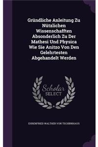 Grundliche Anleitung Zu Nutzlichen Wissenschafften Absonderlich Zu Der Mathesi Und Physica Wie Sie Anitzo Von Den Gelehrtesten Abgehandelt Werden