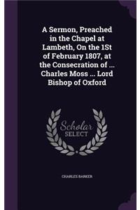 Sermon, Preached in the Chapel at Lambeth, On the 1St of February 1807, at the Consecration of ... Charles Moss ... Lord Bishop of Oxford