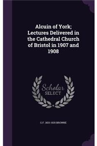 Alcuin of York; Lectures Delivered in the Cathedral Church of Bristol in 1907 and 1908