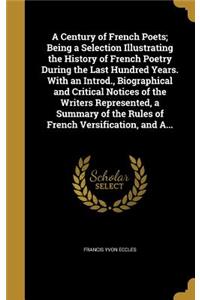 A Century of French Poets; Being a Selection Illustrating the History of French Poetry During the Last Hundred Years. With an Introd., Biographical and Critical Notices of the Writers Represented, a Summary of the Rules of French Versification, and