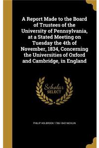 A Report Made to the Board of Trustees of the University of Pennsylvania, at a Stated Meeting on Tuesday the 4th of November, 1834, Concerning the Universities of Oxford and Cambridge, in England