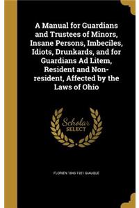 Manual for Guardians and Trustees of Minors, Insane Persons, Imbeciles, Idiots, Drunkards, and for Guardians Ad Litem, Resident and Non-resident, Affected by the Laws of Ohio
