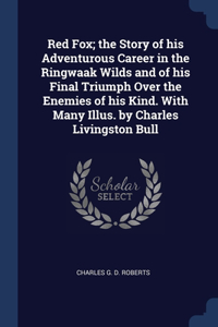 Red Fox; the Story of his Adventurous Career in the Ringwaak Wilds and of his Final Triumph Over the Enemies of his Kind. With Many Illus. by Charles Livingston Bull