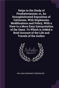 Helps to the Study of Presbyterianism; or, An Unsophisticated Exposition of Calvinism, With Hopkinsian Modifications and Policy, With a View to a More Easy Interpretation of the Same. To Which is Added a Brief Account of the Life and Travels of the