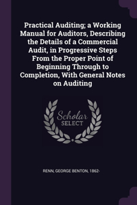 Practical Auditing; a Working Manual for Auditors, Describing the Details of a Commercial Audit, in Progressive Steps From the Proper Point of Beginning Through to Completion, With General Notes on Auditing