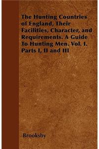 The Hunting Countries of England, Their Facilities, Character, and Requirements. a Guide to Hunting Men. Vol. I. Parts I, II and III