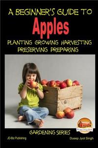 Beginner's Guide to Apples - Planting - Growing - Harvesting - Preserving - Preparing