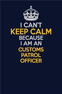 I Can't Keep Calm Because I Am An Customs Patrol Officer