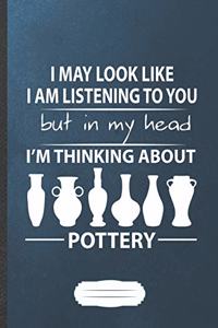 I May Look Like I Am Listening to You but in My Head I'm Thinking About Pottery