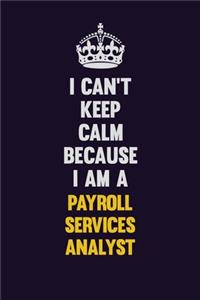 I can't Keep Calm Because I Am A Payroll Services Analyst
