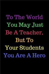 To The World You May Just Be A Teacher, But To Your Students You Are A Hero