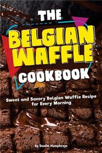 The Belgian Waffle Cookbook: Sweet and Savory Belgian Waffle Recipe for Every Morning