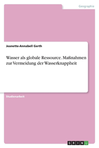 Wasser als globale Ressource. Maßnahmen zur Vermeidung der Wasserknappheit