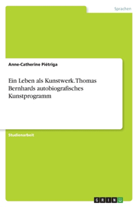 Leben als Kunstwerk. Thomas Bernhards autobiografisches Kunstprogramm