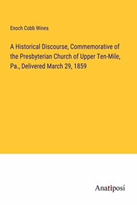 A Historical Discourse, Commemorative of the Presbyterian Church of Upper Ten-Mile, Pa., Delivered March 29, 1859