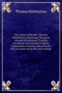 works of the Rev. Thomas Halyburton containing, The great concern of salvation, Treatise on natural and revealed religion, Communion sermons, and memoirs  with an essay on his life and writings