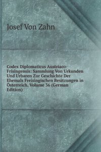 Codex Diplomaticus Austriaco-Frisingensis: Sammlung Von Urkunden Und Urbaren Zur Geschichte Der Ehemals Freisingischen Besitzungen in Osterreich, Volume 36 (German Edition)