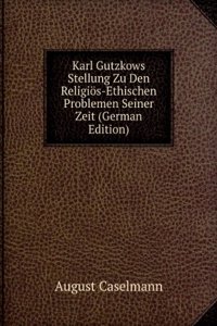 Karl Gutzkows Stellung Zu Den Religios-Ethischen Problemen Seiner Zeit (German Edition)
