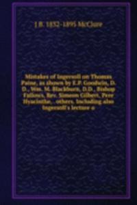 Mistakes of Ingersoll on Thomas Paine, as shown by E.P. Goodwin, D.D., Wm. M. Blackburn, D.D., Bishop Fallows, Rev. Simeon Gilbert, Pere Hyacinthe, . others. Including also Ingersoll's lecture o