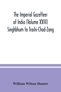 Imperial gazetteer of India (Volume XXIII) Singhbhum to Trashi-Chod-Zong