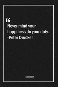 Never mind your happiness do your duty. -Peter Drucker