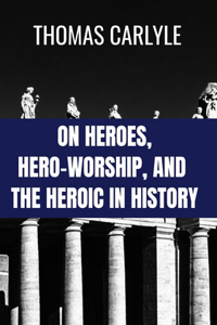 ON HEROES, HERO-WORSHIP, AND THE HEROIC IN HISTORY - Thomas Carlyle