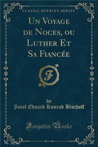 Un Voyage de Noces, Ou Luther Et Sa FiancÃ©e (Classic Reprint)