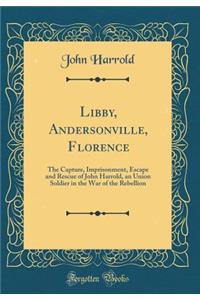 Libby, Andersonville, Florence: The Capture, Imprisonment, Escape and Rescue of John Harrold, an Union Soldier in the War of the Rebellion (Classic Reprint)