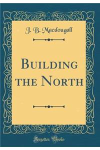 Building the North (Classic Reprint)